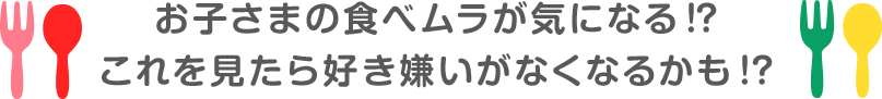 お子さまの食べムラが気になる!? これを見たら好き嫌いがなくなるかも!?
