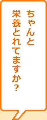 ちゃんと栄養取れてますか?