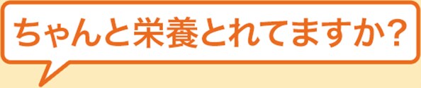 ちゃんと栄養取れてますか?