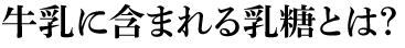 牛乳に含まれる乳糖とは?