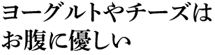 ヨーグルトやチーズはお腹に優しい