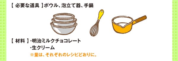 【 材料 】・ 明治ミルクチョコレート・生クリーム※量は、それぞれのレシピどおりに。