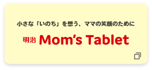 小さな「いのち」を想う、ママの笑顔のために 明治Mom's Tablet