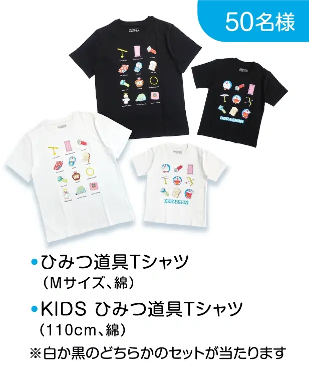 50名様: ●ひみつ道具Tシャツ（Mサイズ、綿）●KIDS ひみつ道具Tシャツ（110cm、綿）※白か黒のどちらかのセットが当たります