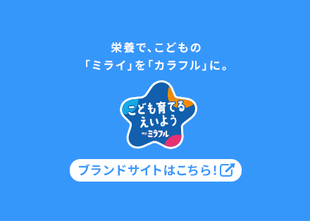 栄養で、こどもの「ミライ」を「カラフル」に。こども育てるえいようミラフルブランドサイトはこちら！ブランドサイトはこちらから