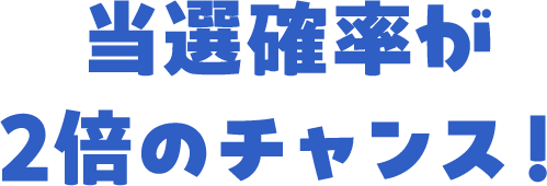 当選確率が2倍のチャンス！