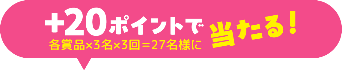 +20ポイントで各賞品×3名×3回＝27名様に当たる!