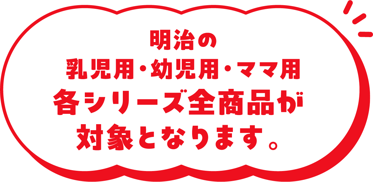 明治の乳児用・幼児用・ママ用各シリーズ全商品が対象となります。