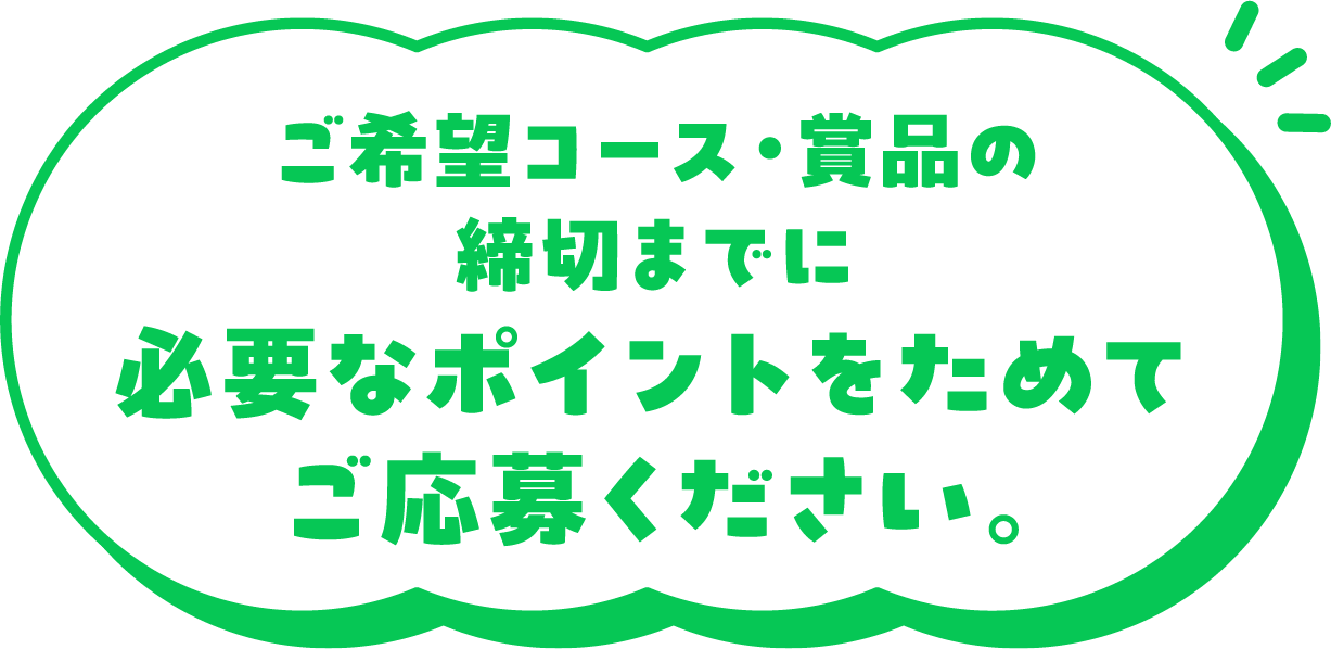 ご希望コース・賞品の締切までに必要なポイントをためてご応募ください。
