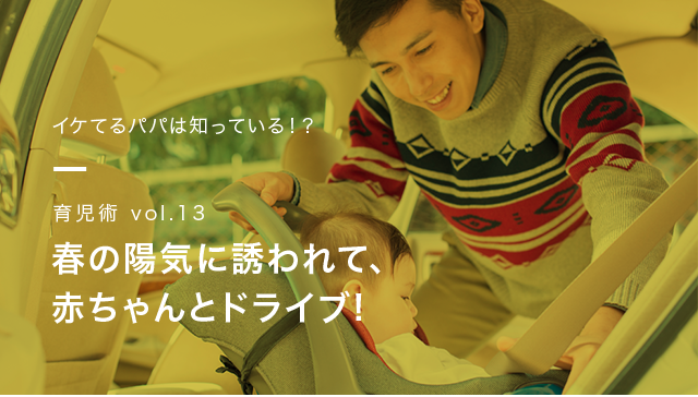 イケてるパパは知っている!? 育児術vol.13 春の陽気に誘われて、赤ちゃんとドライブ！