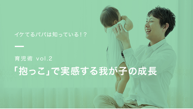 イケてるパパは知っている!? 育児術vol.2 「抱っこ」で実感する我が子の成長。