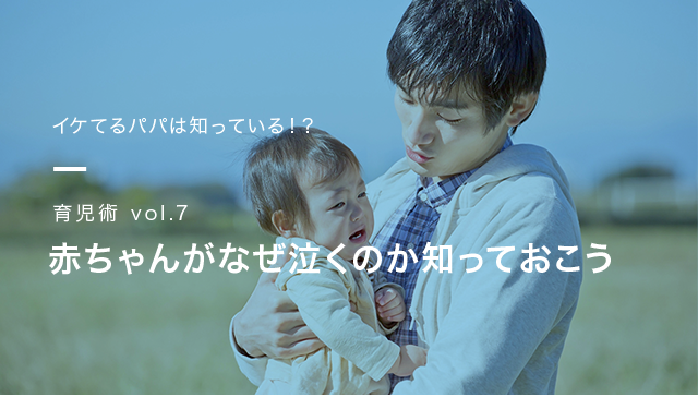 イケてるパパは知っている!? 育児術vol.7 赤ちゃんがなぜ泣くのか知っておこう