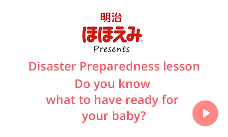 Meiji Hohoemi Presents Disaster Preparedness lesson Do you know what to have ready for your baby?