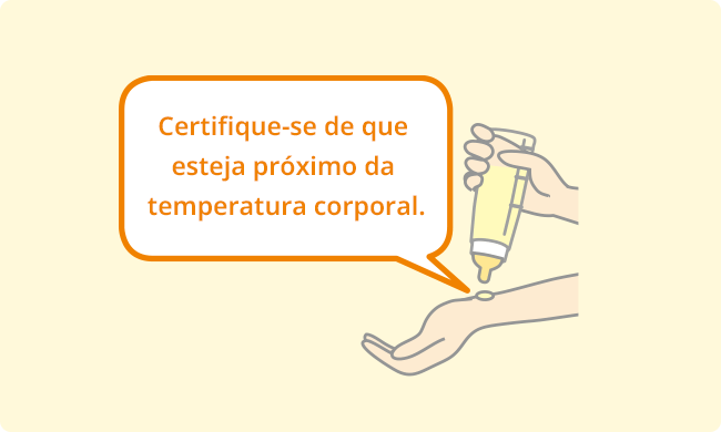 Certifique-se de que esteja próximo da temperatura corporal.