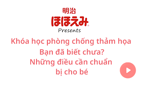 Meiji Hohoemi giới thiệu Khóa học phòng chống thảm họa Bạn đã biết chưa? Những điều cần chuẩn bị cho bé