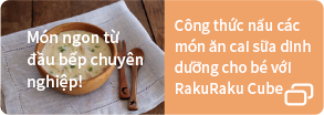 Món ngon từ đầu bếp chuyên nghiệp! Công thức nấu các món ăn cai sữa dinh dưỡng cho bé với RakuRaku Cube