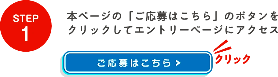 STEP1 本ページの「ご応募はこちら」のボタンをクリックしてエントリーページにアクセス