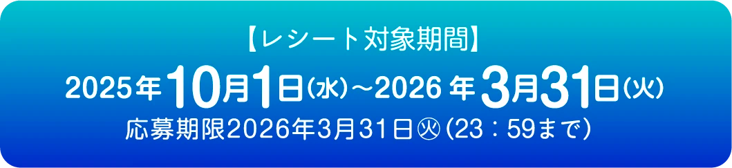 【レシート対象期間】2025年10月1日（水）〜2026年3月31日（火）応募期限2026年3月31日㊋ (23：59まで)