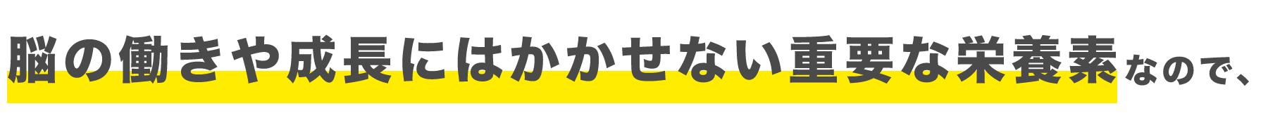 脳の働きや成長にはかかせない重要な栄養素なので、