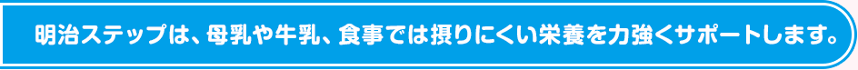 明治ステップは、母乳や牛乳、食事では摂りにくい栄養を力強くサポートします。