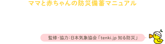 ママと赤ちゃんの防災備蓄マニュアル災害備蓄が必要なわけ【監修・協力：日本気象協会「tenki.jp 知る防災」】