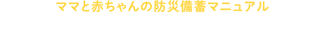 ママと赤ちゃんの防災備蓄マニュアル 災害備蓄が必要なわけ