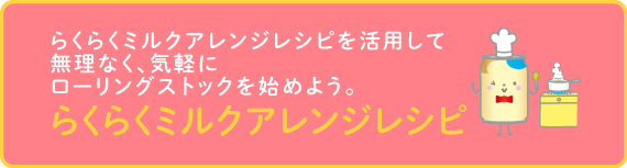 らくらくミルクアレンジレシピを活用して無理なく、気軽にローリングストックを始めよう。らくらくミルクアレンジレシピ