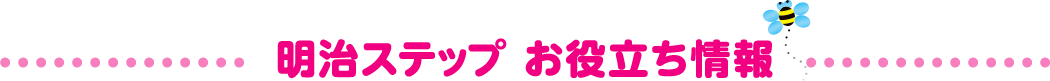 明治ステップ お役立ち情報