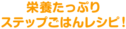 栄養たっぷりステップごはんレシピ！