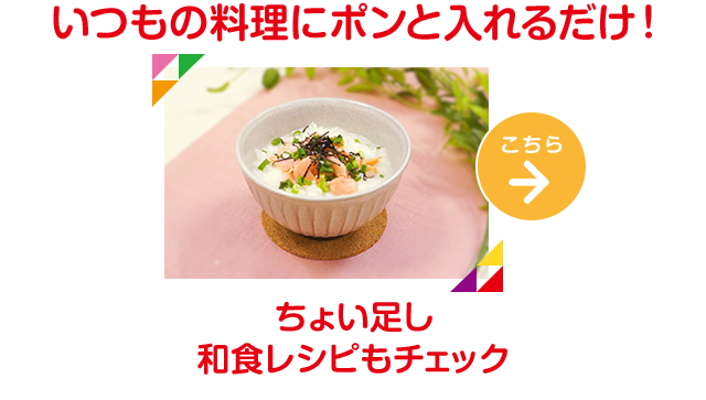 いつもの料理にポンと入れるだけ！ちょい足し和食レシピもチェック レシピはこちら→