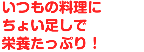 いつもの料理にちょい足しで栄養たっぷり！