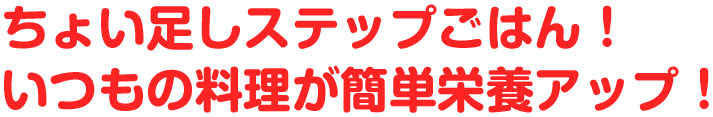 ちょい足しステップごはん！いつもの料理が簡単栄養アップ
