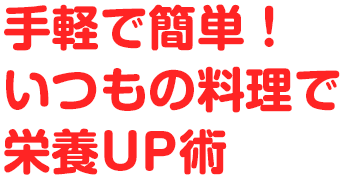 手軽で簡単！いつもの料理で栄養UP術