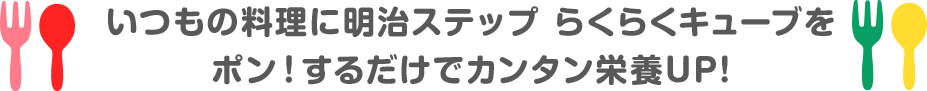いつもの料理に明治ステップ楽々キューブをポン！するだけで簡単栄養UP!