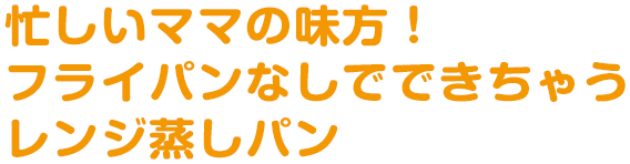 忙しいママの見方！フライパンなしでできちゃうレンジ蒸しパン