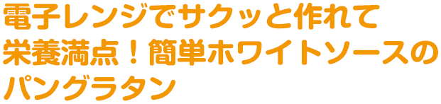 電子レンジでサクッと作れて栄養満点！簡単ホワイトソースのパングラタン