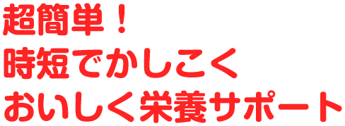 超簡単！ 時短でかしこく おいしく栄養サポート