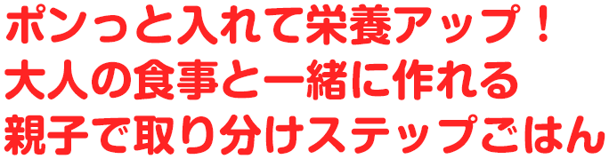 ポンっといれて 栄養アップ！ 大人の食事と一緒に作れる 親子でとりわけステップごはん