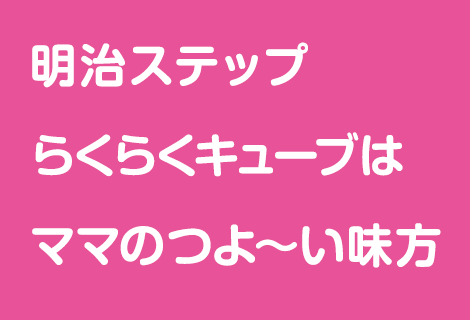 明治ステップ らくらくキューブはママのつよ～い味方