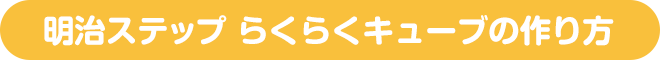 ↓明治ステップ らくらくキューブの作り方