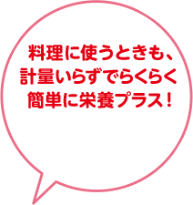 料理に使うときも、計量いらずでらくらく簡単に栄養プラス！