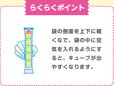 【らくらくポイント】袋の側面を上下に軽くなで、袋の中に空気を入れるようにすると、キューブが出やすくなります。