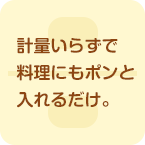 計量いらずで料理にもポンと入れるだけ
