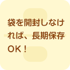 袋を開封しなければ長期保存OK！