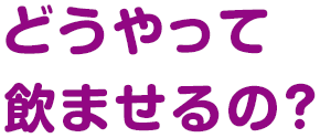 どうやって飲ませるの？