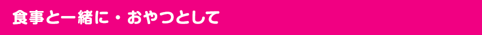食事と一緒に・おやつとして
