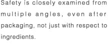 Safety is closely examined from multiple angles, even after packaging, not just with respect to ingredients. 