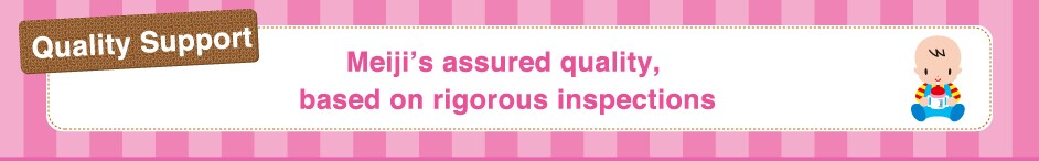 Quality Support　Meiji’s assured quality,
 based on rigorous inspections
        Certified by
ISO 9001
International
Standards