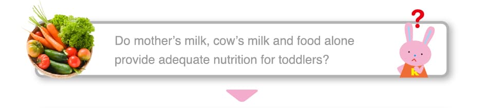 Do mother’s milk, cow’s milk and food alone
provide adequate nutrition for toddlers? 