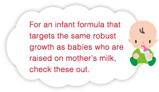 For an infant formula that targets the same robust growth as babies who are raised on mother’s milk, check these out.